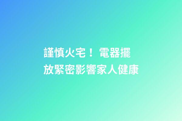 謹慎火宅！電器擺放緊密影響家人健康